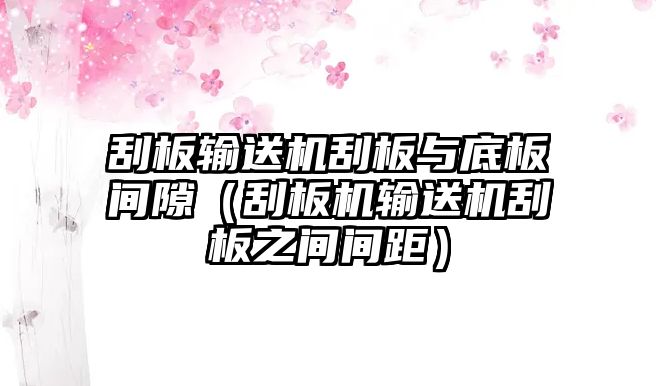 刮板輸送機刮板與底板間隙（刮板機輸送機刮板之間間距）