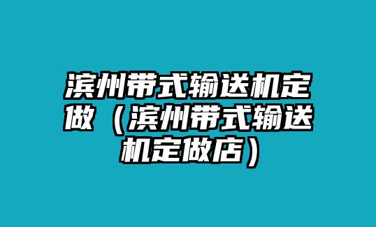 濱州帶式輸送機定做（濱州帶式輸送機定做店）