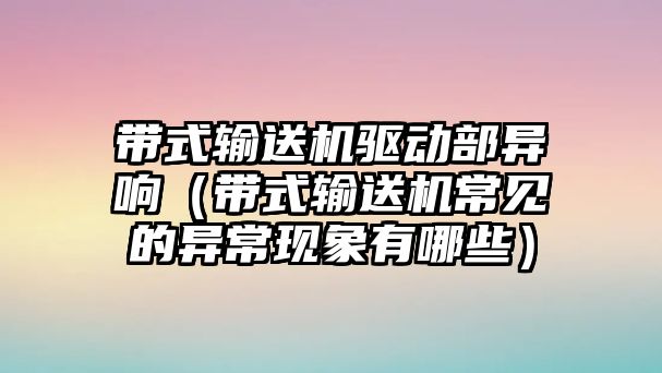 帶式輸送機(jī)驅(qū)動部異響（帶式輸送機(jī)常見的異?，F(xiàn)象有哪些）