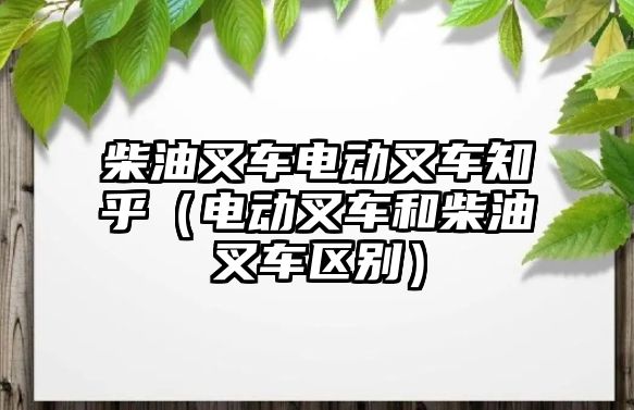 柴油叉車電動叉車知乎（電動叉車和柴油叉車區(qū)別）