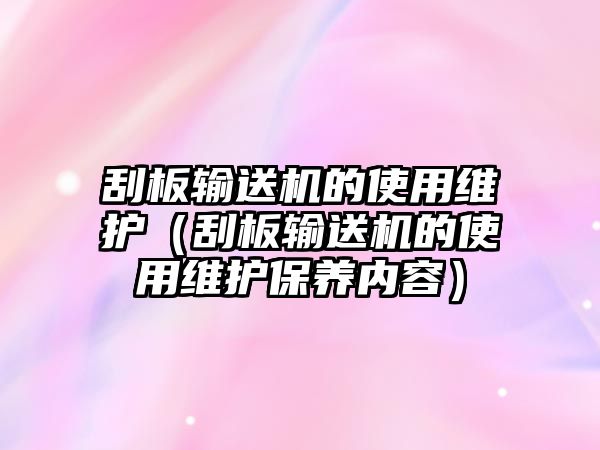 刮板輸送機的使用維護（刮板輸送機的使用維護保養(yǎng)內(nèi)容）