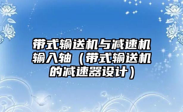 帶式輸送機與減速機輸入軸（帶式輸送機的減速器設(shè)計）