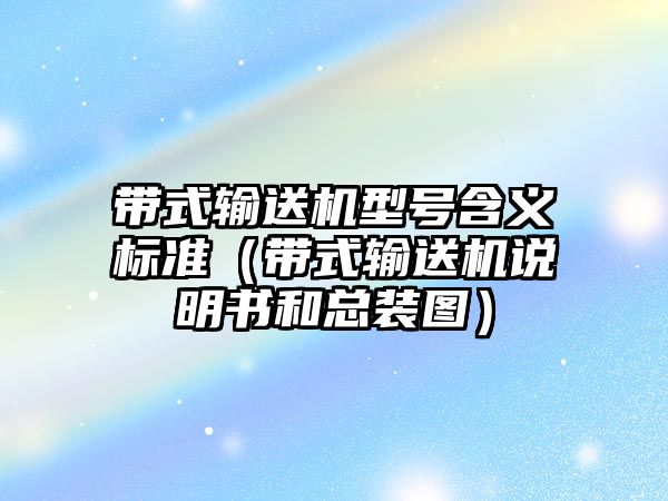 帶式輸送機(jī)型號含義標(biāo)準(zhǔn)（帶式輸送機(jī)說明書和總裝圖）