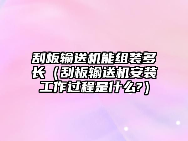 刮板輸送機(jī)能組裝多長(zhǎng)（刮板輸送機(jī)安裝工作過(guò)程是什么?）