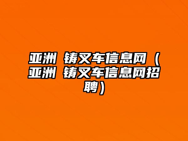 亞洲镕鑄叉車信息網(wǎng)（亞洲镕鑄叉車信息網(wǎng)招聘）