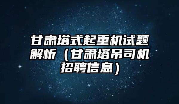 甘肅塔式起重機(jī)試題解析（甘肅塔吊司機(jī)招聘信息）