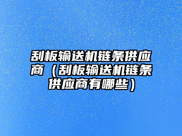 刮板輸送機鏈條供應商（刮板輸送機鏈條供應商有哪些）