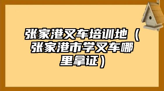 張家港叉車培訓(xùn)地（張家港市學(xué)叉車哪里拿證）