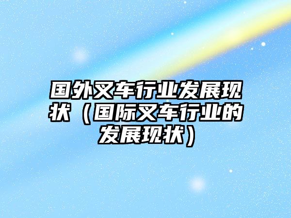 國外叉車行業(yè)發(fā)展現(xiàn)狀（國際叉車行業(yè)的發(fā)展現(xiàn)狀）