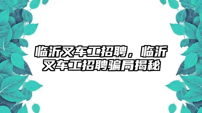 臨沂叉車工招聘，臨沂叉車工招聘騙局揭秘