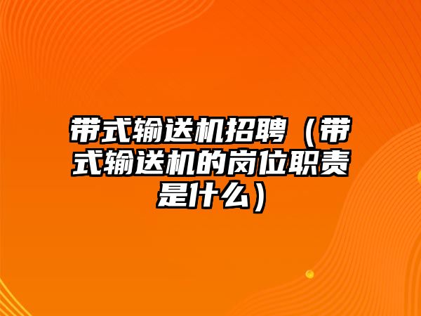 帶式輸送機(jī)招聘（帶式輸送機(jī)的崗位職責(zé)是什么）