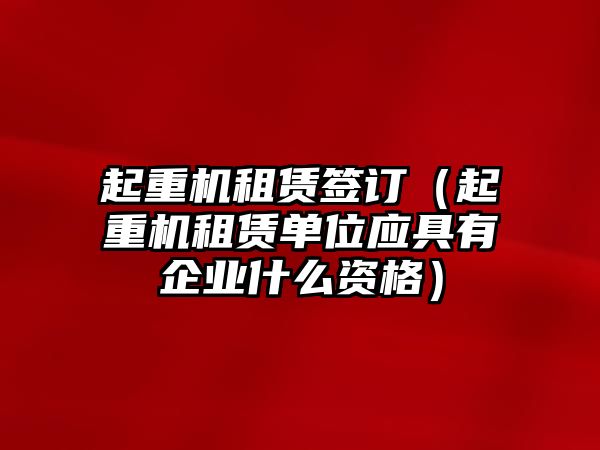 起重機租賃簽訂（起重機租賃單位應具有企業(yè)什么資格）