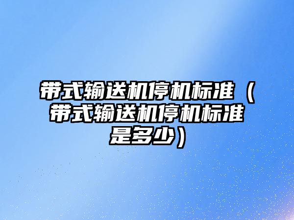 帶式輸送機停機標準（帶式輸送機停機標準是多少）