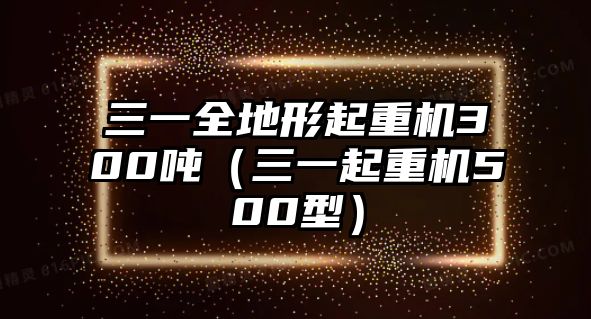 三一全地形起重機(jī)300噸（三一起重機(jī)500型）