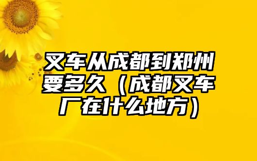 叉車從成都到鄭州要多久（成都叉車廠在什么地方）