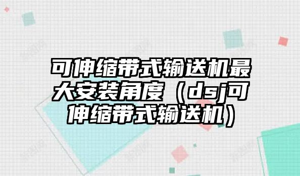 可伸縮帶式輸送機最大安裝角度（dsj可伸縮帶式輸送機）