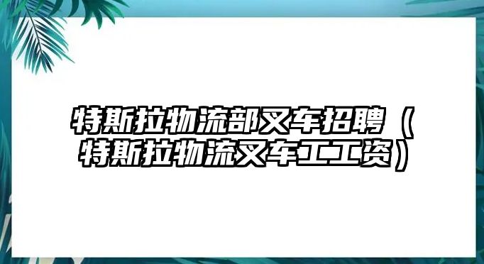 特斯拉物流部叉車招聘（特斯拉物流叉車工工資）