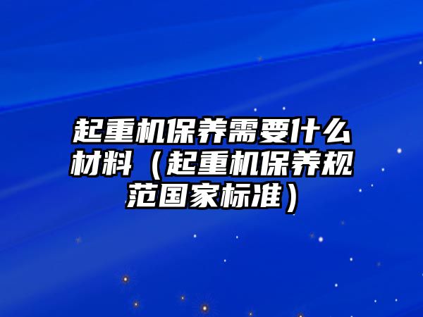 起重機(jī)保養(yǎng)需要什么材料（起重機(jī)保養(yǎng)規(guī)范國(guó)家標(biāo)準(zhǔn)）