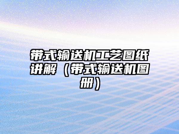 帶式輸送機(jī)工藝圖紙講解（帶式輸送機(jī)圖冊）