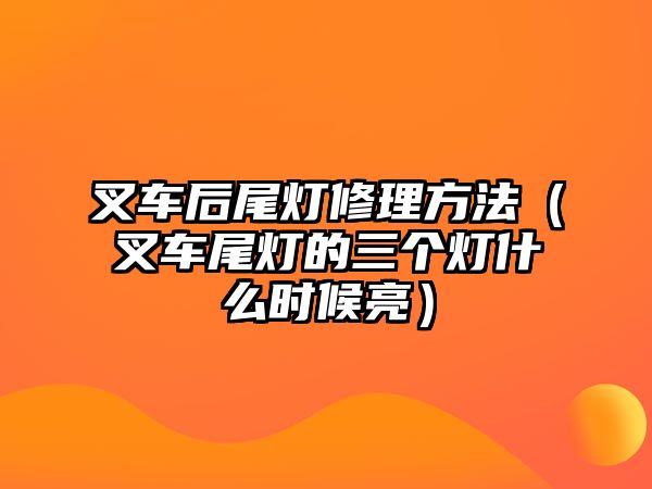 叉車后尾燈修理方法（叉車尾燈的三個(gè)燈什么時(shí)候亮）