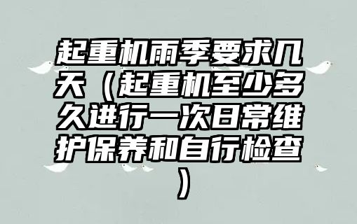 起重機雨季要求幾天（起重機至少多久進行一次日常維護保養(yǎng)和自行檢查）