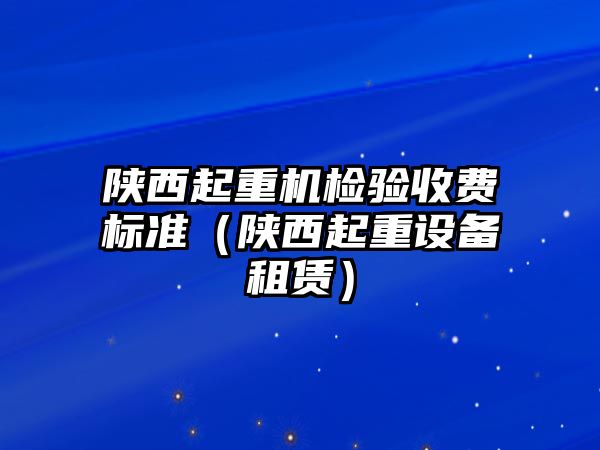 陜西起重機檢驗收費標(biāo)準(zhǔn)（陜西起重設(shè)備租賃）