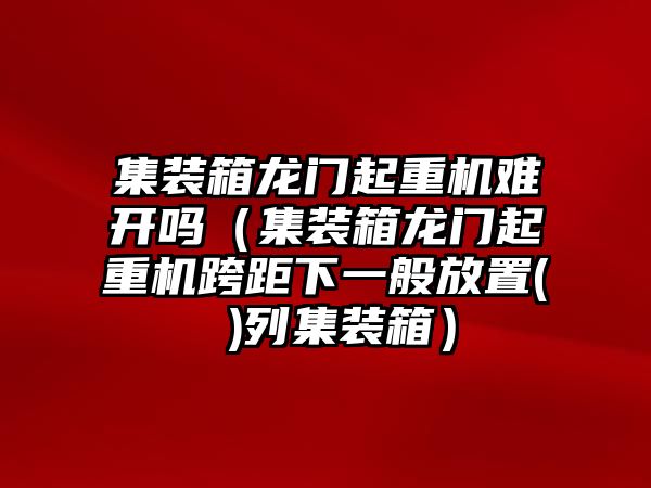 集裝箱龍門起重機難開嗎（集裝箱龍門起重機跨距下一般放置( )列集裝箱）