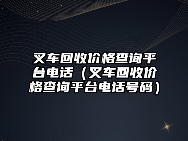 叉車回收價格查詢平臺電話（叉車回收價格查詢平臺電話號碼）