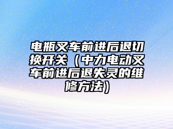 電瓶叉車前進后退切換開關(guān)（中力電動叉車前進后退失靈的維修方法）