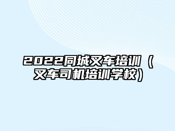 2022同城叉車培訓(xùn)（叉車司機(jī)培訓(xùn)學(xué)校）