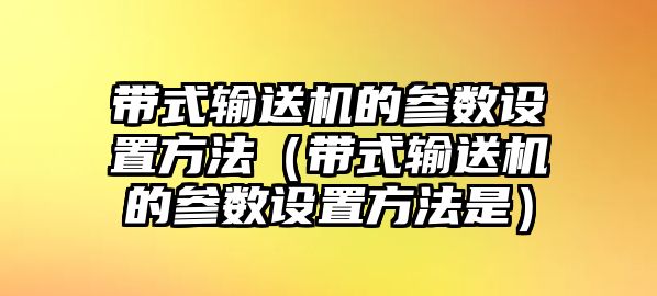 帶式輸送機的參數(shù)設(shè)置方法（帶式輸送機的參數(shù)設(shè)置方法是）