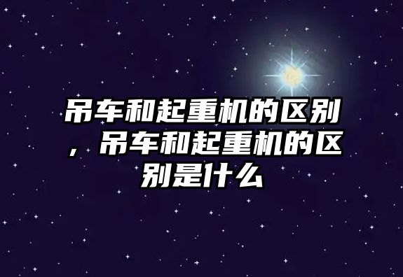 吊車和起重機(jī)的區(qū)別，吊車和起重機(jī)的區(qū)別是什么