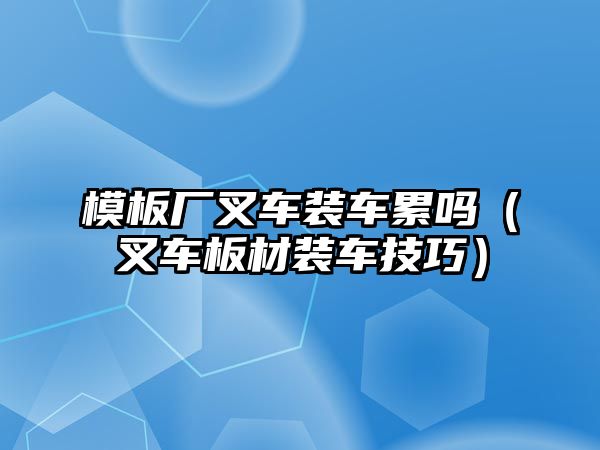 模板廠叉車裝車?yán)蹎幔ú孳嚢宀难b車技巧）