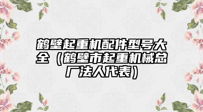 鶴壁起重機(jī)配件型號(hào)大全（鶴壁市起重機(jī)械總廠法人代表）