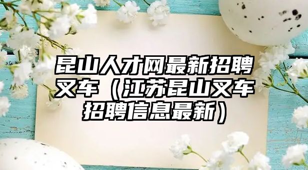 昆山人才網(wǎng)最新招聘叉車(chē)（江蘇昆山叉車(chē)招聘信息最新）