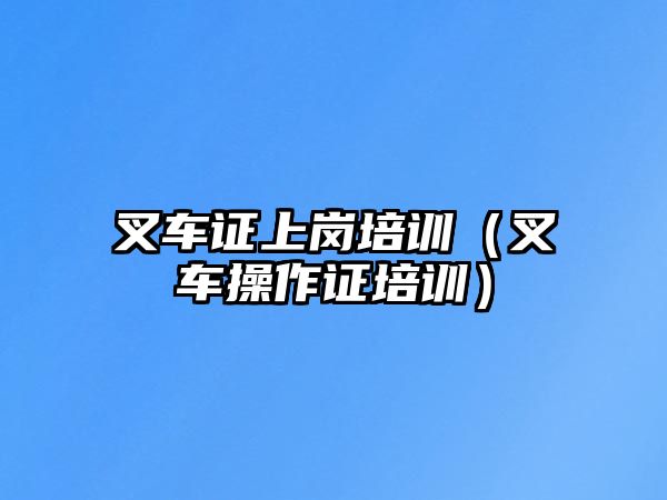 叉車證上崗培訓(xùn)（叉車操作證培訓(xùn)）