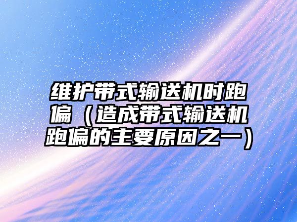 維護(hù)帶式輸送機(jī)時(shí)跑偏（造成帶式輸送機(jī)跑偏的主要原因之一）