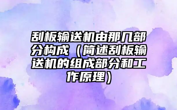 刮板輸送機由那幾部分構(gòu)成（簡述刮板輸送機的組成部分和工作原理）