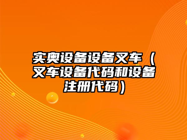 實(shí)奧設(shè)備設(shè)備叉車（叉車設(shè)備代碼和設(shè)備注冊(cè)代碼）