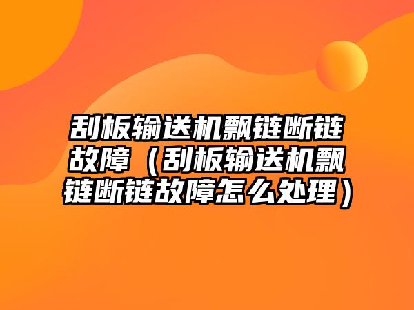 刮板輸送機(jī)飄鏈斷鏈故障（刮板輸送機(jī)飄鏈斷鏈故障怎么處理）