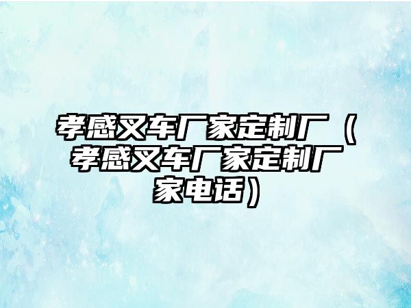 孝感叉車廠家定制廠（孝感叉車廠家定制廠家電話）