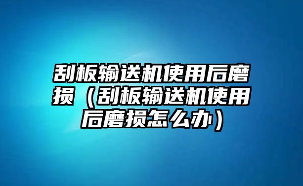 刮板輸送機使用后磨損（刮板輸送機使用后磨損怎么辦）