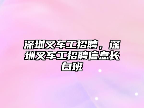 深圳叉車工招聘，深圳叉車工招聘信息長白班