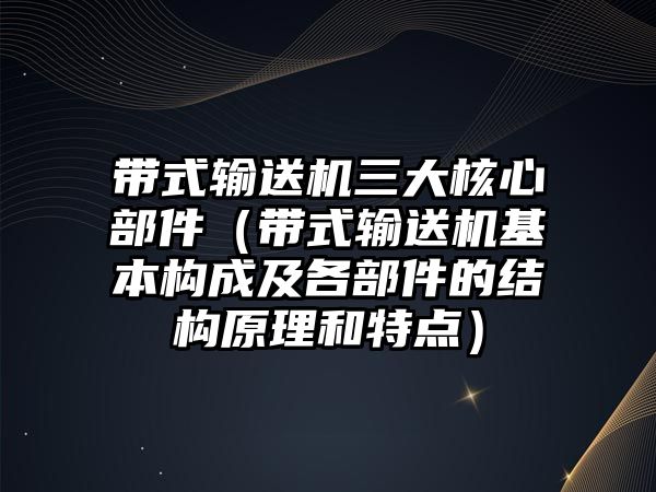 帶式輸送機三大核心部件（帶式輸送機基本構(gòu)成及各部件的結(jié)構(gòu)原理和特點）