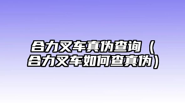 合力叉車真?zhèn)尾樵儯ê狭Σ孳嚾绾尾檎鎮(zhèn)危? class=