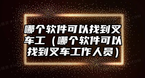 哪個軟件可以找到叉車工（哪個軟件可以找到叉車工作人員）