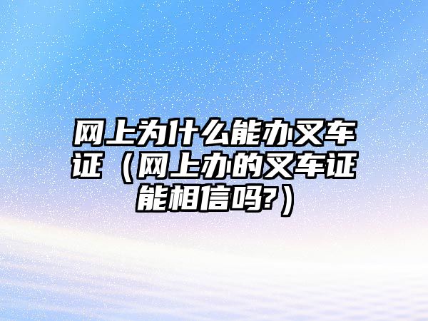 網(wǎng)上為什么能辦叉車證（網(wǎng)上辦的叉車證能相信嗎?）