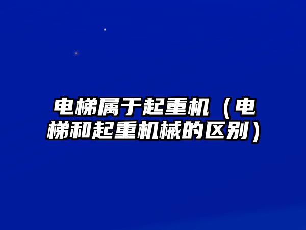 電梯屬于起重機(jī)（電梯和起重機(jī)械的區(qū)別）