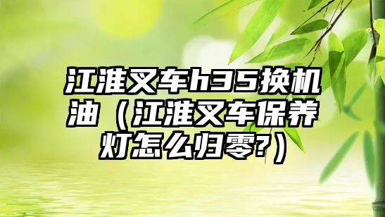 江淮叉車h35換機(jī)油（江淮叉車保養(yǎng)燈怎么歸零?）