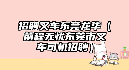 招聘叉車東莞龍華（前程無憂東莞市叉車司機(jī)招聘）